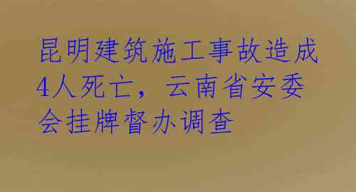 昆明建筑施工事故造成4人死亡，云南省安委会挂牌督办调查