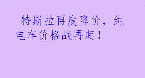  特斯拉再度降价，纯电车价格战再起！