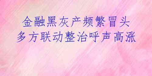  金融黑灰产频繁冒头 多方联动整治呼声高涨