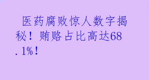  医药腐败惊人数字揭秘！贿赂占比高达68.1%！