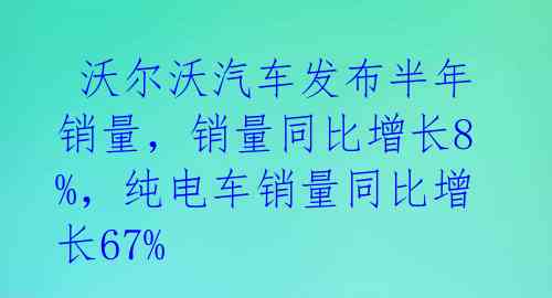  沃尔沃汽车发布半年销量，销量同比增长8%，纯电车销量同比增长67%