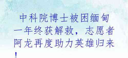  中科院博士被困缅甸一年终获解救，志愿者阿龙再度助力英雄归来！