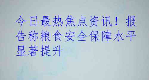 今日最热焦点资讯！报告称粮食安全保障水平显著提升