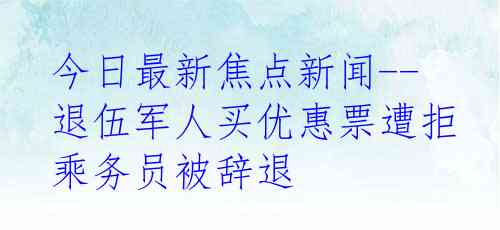今日最新焦点新闻--退伍军人买优惠票遭拒 乘务员被辞退