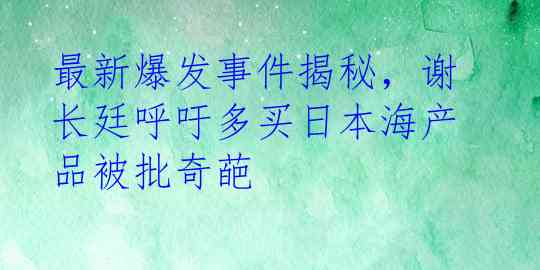 最新爆发事件揭秘，谢长廷呼吁多买日本海产品被批奇葩