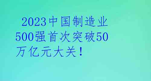  2023中国制造业500强首次突破50万亿元大关！