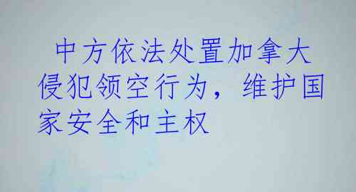  中方依法处置加拿大侵犯领空行为，维护国家安全和主权