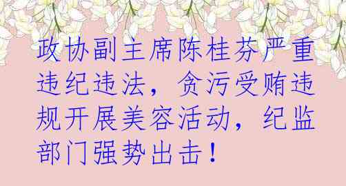 政协副主席陈桂芬严重违纪违法，贪污受贿违规开展美容活动，纪监部门强势出击！