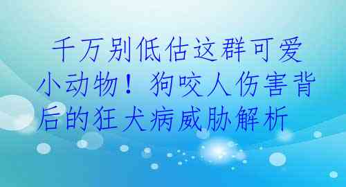  千万别低估这群可爱小动物！狗咬人伤害背后的狂犬病威胁解析