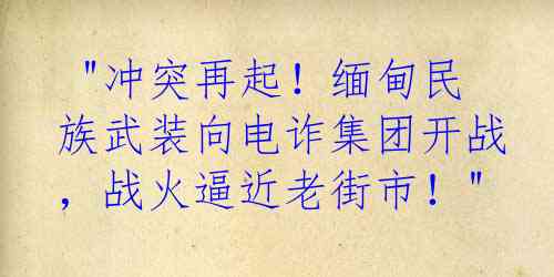  "冲突再起！缅甸民族武装向电诈集团开战，战火逼近老街市！"