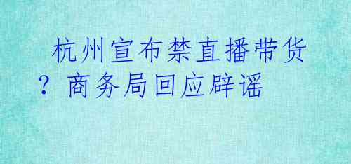  杭州宣布禁直播带货？商务局回应辟谣