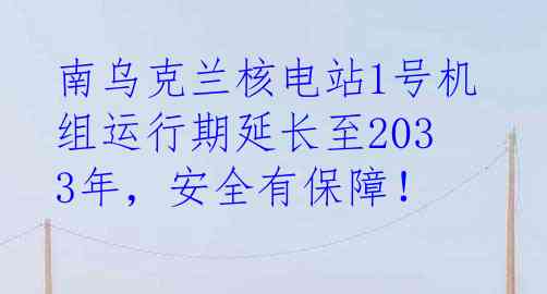 南乌克兰核电站1号机组运行期延长至2033年，安全有保障！