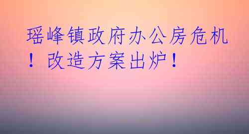 瑶峰镇政府办公房危机！改造方案出炉！