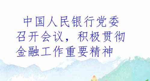  中国人民银行党委召开会议，积极贯彻金融工作重要精神