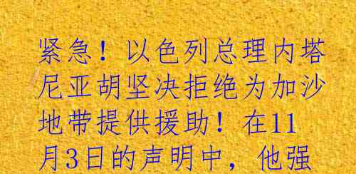 紧急！以色列总理内塔尼亚胡坚决拒绝为加沙地带提供援助！在11月3日的声明中，他强调“绝对不会停火，直到以色列人质被释放！