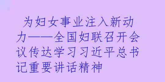  为妇女事业注入新动力——全国妇联召开会议传达学习习近平总书记重要讲话精神