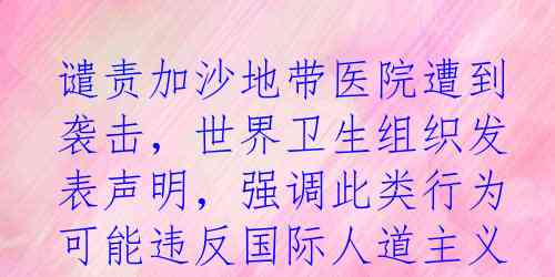 谴责加沙地带医院遭到袭击，世界卫生组织发表声明，强调此类行为可能违反国际人道主义法。该组织再次敦促巴以冲突双方立即停火，