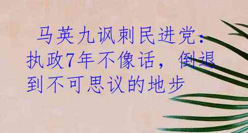  马英九讽刺民进党：执政7年不像话，倒退到不可思议的地步