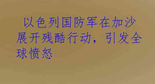  以色列国防军在加沙展开残酷行动，引发全球愤怒