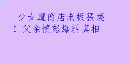  少女遭商店老板猥亵！父亲憤怒爆料真相