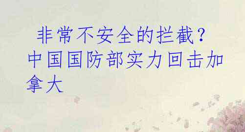  非常不安全的拦截？中国国防部实力回击加拿大