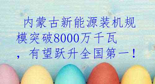  内蒙古新能源装机规模突破8000万千瓦，有望跃升全国第一！