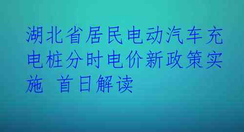 湖北省居民电动汽车充电桩分时电价新政策实施 首日解读