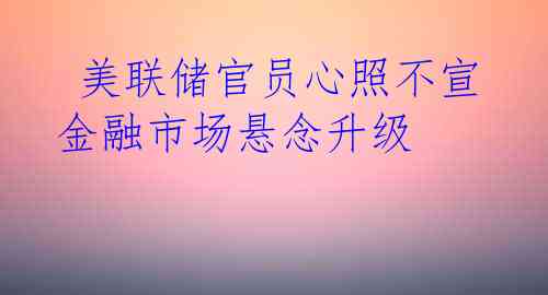  美联储官员心照不宣 金融市场悬念升级