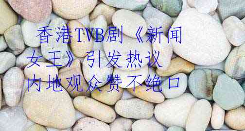  香港TVB剧《新闻女王》引发热议 内地观众赞不绝口