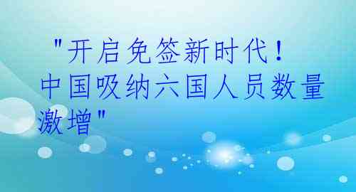  "开启免签新时代！中国吸纳六国人员数量激增"