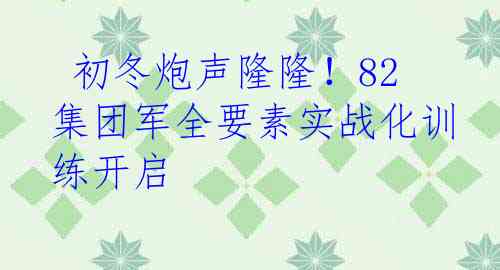  初冬炮声隆隆！82集团军全要素实战化训练开启