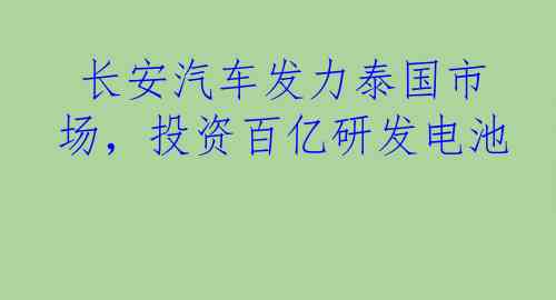  长安汽车发力泰国市场，投资百亿研发电池