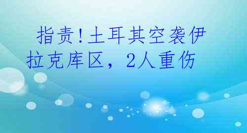  指责!土耳其空袭伊拉克库区，2人重伤