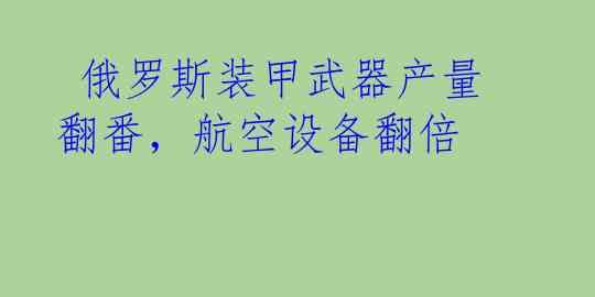  俄罗斯装甲武器产量翻番，航空设备翻倍