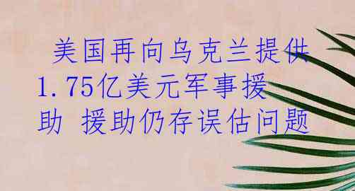  美国再向乌克兰提供1.75亿美元军事援助 援助仍存误估问题