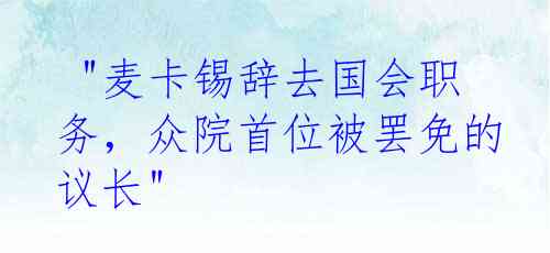  "麦卡锡辞去国会职务，众院首位被罢免的议长"