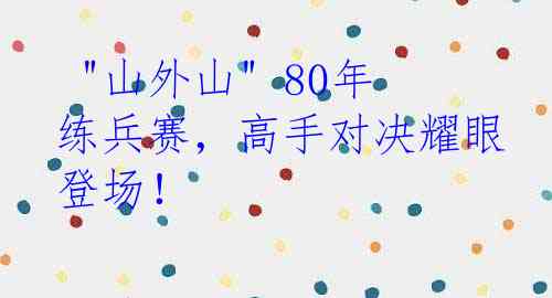  "山外山" 80年练兵赛，高手对决耀眼登场！