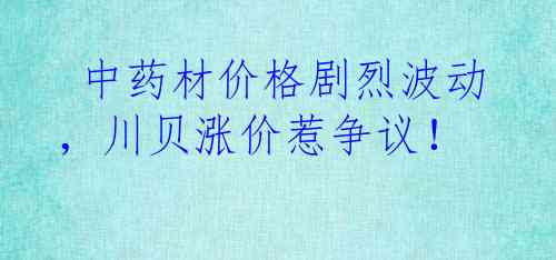  中药材价格剧烈波动，川贝涨价惹争议！