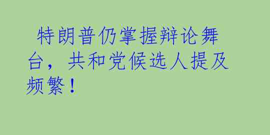  特朗普仍掌握辩论舞台，共和党候选人提及频繁！