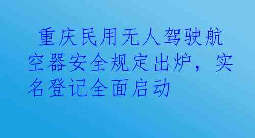  重庆民用无人驾驶航空器安全规定出炉，实名登记全面启动