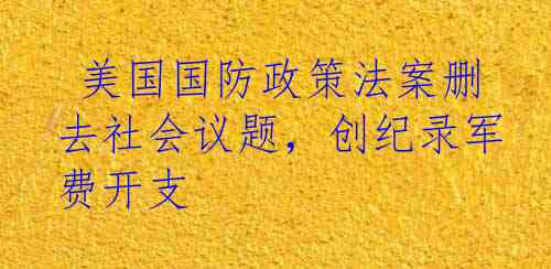  美国国防政策法案删去社会议题，创纪录军费开支