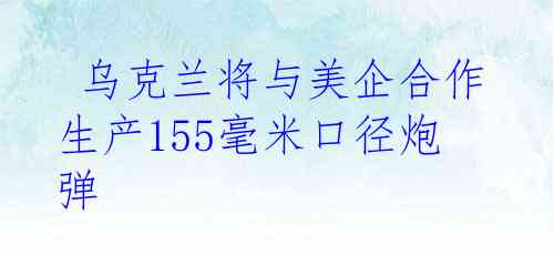  乌克兰将与美企合作生产155毫米口径炮弹