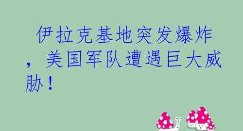  伊拉克基地突发爆炸，美国军队遭遇巨大威胁！