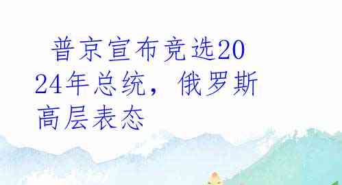  普京宣布竞选2024年总统，俄罗斯高层表态