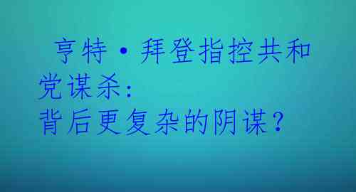  亨特·拜登指控共和党谋杀: 背后更复杂的阴谋？