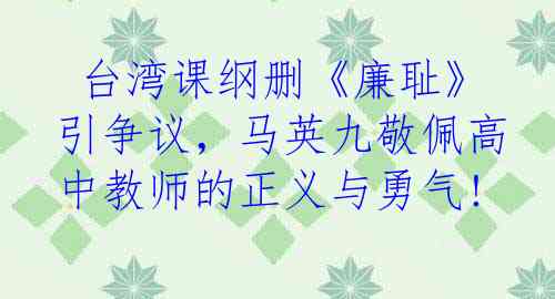  台湾课纲删《廉耻》引争议，马英九敬佩高中教师的正义与勇气!