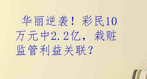  华丽逆袭！彩民10万元中2.2亿，栽赃监管利益关联？