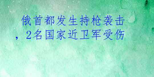  俄首都发生持枪袭击，2名国家近卫军受伤