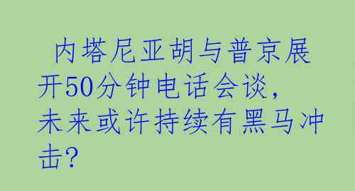  内塔尼亚胡与普京展开50分钟电话会谈,未来或许持续有黑马冲击?