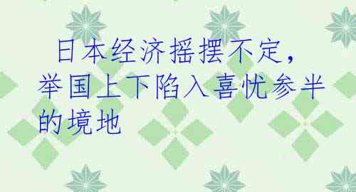  日本经济摇摆不定，举国上下陷入喜忧参半的境地